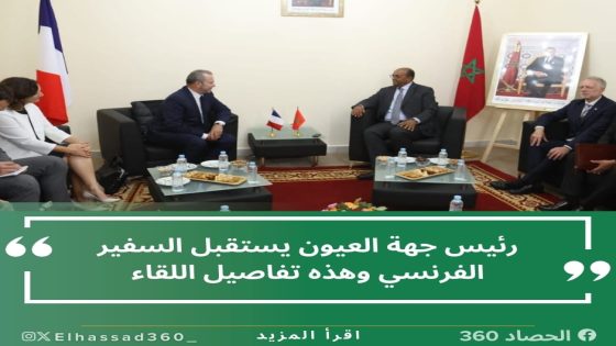 رئيس جهة العيون يستقبل السفير الفرنسي وهذه تفاصيل اللقاء