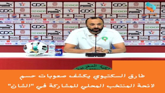 طارق السكتيوي يكشف صعوبات حسم لائحة المنتخب المحلي للمشاركة في “الشان”