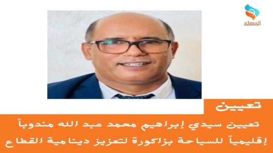 تعيين سيدي إبراهيم محمد عبد الله مندوباً إقليمياً للسياحة بزاكورة لتعزيز دينامية القطاع