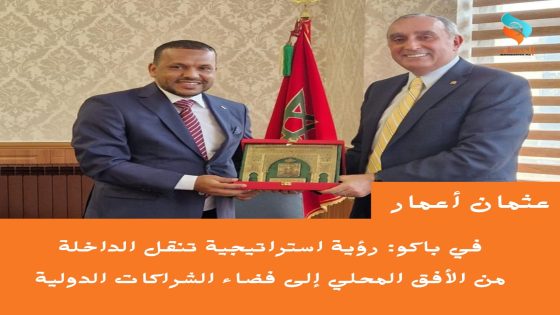 عثمان أعمار في باكو: رؤية استراتيجية تنقل الداخلة من الأفق المحلي إلى فضاء الشراكات الدولية