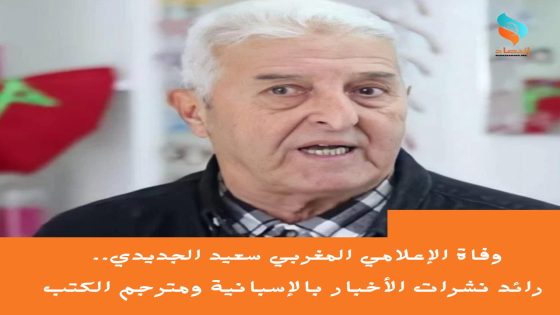 وفاة الإعلامي المغربي سعيد الجديدي.. رائد نشرات الأخبار بالإسبانية ومترجم الكتب