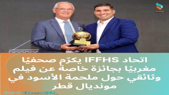 اتحاد IFFHS يكرّم صحفيًا مغربيًا بجائزة خاصة عن فيلم وثائقي حول ملحمة الأسود في مونديال قطر