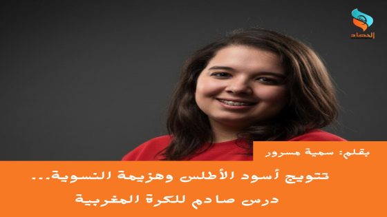 تتويج أسود الأطلس وهزيمة النسوية… درس صادم للكرة المغربية