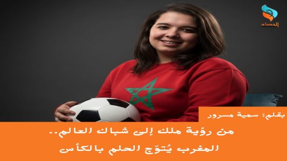 من رؤية ملك إلى شباك العالم.. المغرب يُتوّج الحلم بالكأس