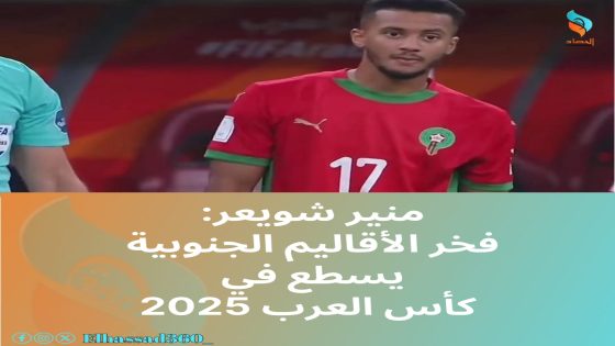منير شويعر: فخر الأقاليم الجنوبية يسطع في كأس العرب 2025.