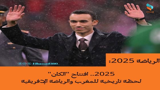 2025.. افتتاح “الكان” لحظة تاريخية للمغرب والرياضة الإفريقية