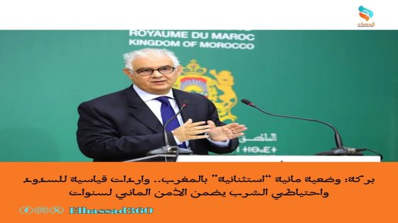 بركة: وضعية مائية “استثنائية” بالمغرب.. واردات قياسية للسدود واحتياطي الشرب يضمن الأمن المائي لسنوات