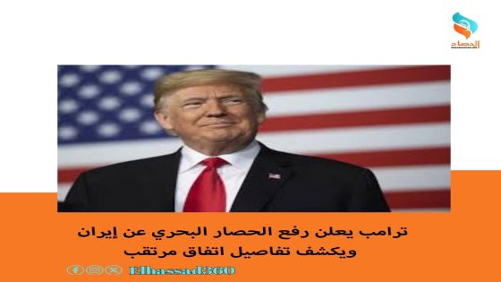 ترامب يعلن رفع الحصار البحري عن إيران ويكشف تفاصيل اتفاق مرتقب