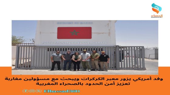 وفد أمريكي يزور معبر الكركرات ويبحث مع مسؤولين مغاربة تعزيز أمن الحدود بالصحراء المغربية
