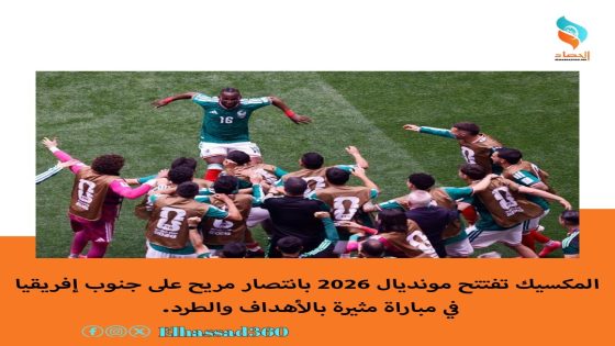 المكسيك تفتتح مونديال 2026 بانتصار مريح على جنوب إفريقيا في مباراة مثيرة بالأهداف والطرد.