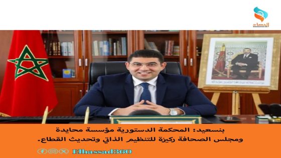 بنسعيد: المحكمة الدستورية مؤسسة محايدة ومجلس الصحافة ركيزة للتنظيم الذاتي وتحديث القطاع.